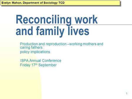 1 Reconciling work and family lives Production and reproduction –working mothers and caring fathers : policy implications ISPA Annual Conference Friday.