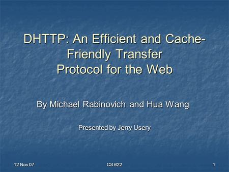 12 Nov 07 CS 622 1 DHTTP: An Efficient and Cache- Friendly Transfer Protocol for the Web By Michael Rabinovich and Hua Wang Presented by Jerry Usery.