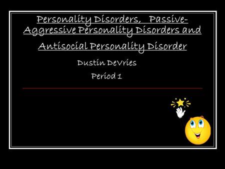 Personality Disorders, Passive- Aggressive Personality Disorders and Antisocial Personality Disorder Dustin DeVries Period 1.