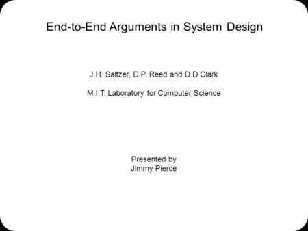 End-to-End Arguments in System Design J.H. Saltzer, D.P. Reed and D.D Clark M.I.T. Laboratory for Computer Science Presented by Jimmy Pierce.