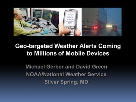 Geo-targeted Weather Alerts Coming to Millions of Mobile Devices Michael Gerber and David Green NOAA/National Weather Service Silver Spring, MD Michael.