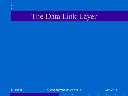 5/15/2015© 2008 Raymond P. Jefferis IIILect 04 - 1 The Data Link Layer.