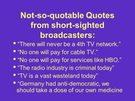 Not-so-quotable Quotes from short-sighted broadcasters:  “There will never be a 4th TV network.”  “No one will pay for cable TV.”  “No one will pay.