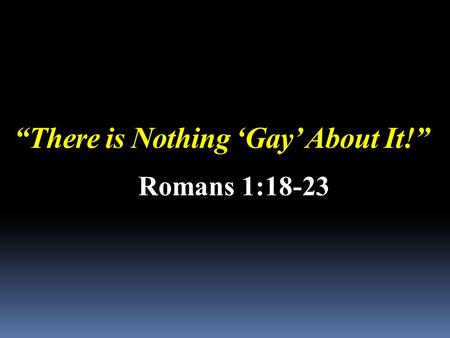 “There is Nothing ‘Gay’ About It!” Romans 1:18-23.