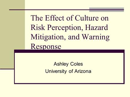 The Effect of Culture on Risk Perception, Hazard Mitigation, and Warning Response Ashley Coles University of Arizona.