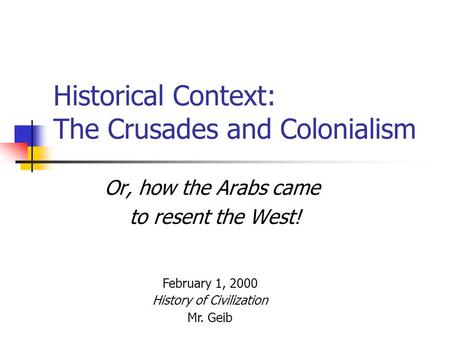 Historical Context: The Crusades and Colonialism Or, how the Arabs came to resent the West! February 1, 2000 History of Civilization Mr. Geib.