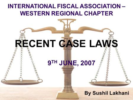 By Sushil Lakhani RECENT CASE LAWS 9 TH JUNE, 2007 INTERNATIONAL FISCAL ASSOCIATION – WESTERN REGIONAL CHAPTER.