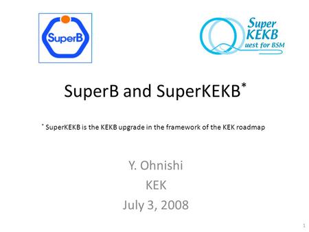 SuperB and SuperKEKB * Y. Ohnishi KEK July 3, 2008 * SuperKEKB is the KEKB upgrade in the framework of the KEK roadmap 1.