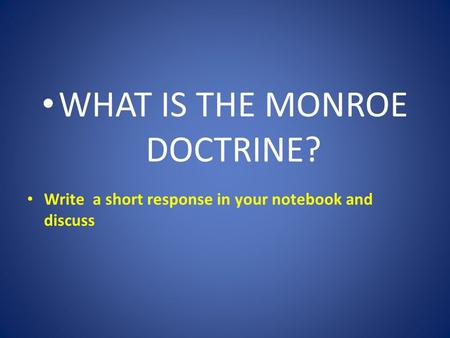 WHAT IS THE MONROE DOCTRINE? Write a short response in your notebook and discuss.