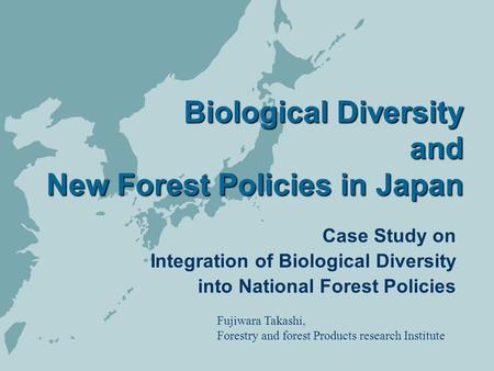 Biological Diversity and New Forest Policies in Japan Biological Diversity and New Forest Policies in Japan Case Study on Integration of Biological Diversity.
