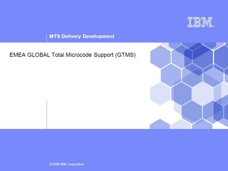 MTS Delivery Development © 2009 IBM Corporation EMEA GLOBAL Total Microcode Support (GTMS)