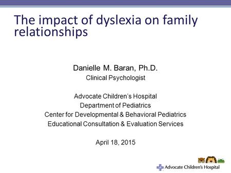 The impact of dyslexia on family relationships Danielle M. Baran, Ph.D. Clinical Psychologist Advocate Children’s Hospital Department of Pediatrics Center.