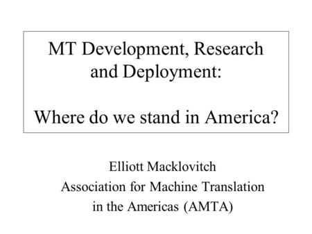 MT Development, Research and Deployment: Where do we stand in America? Elliott Macklovitch Association for Machine Translation in the Americas (AMTA)