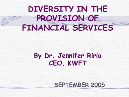 DIVERSITY IN THE PROVISION OF FINANCIAL SERVICES By Dr. Jennifer Riria CEO, KWFT SEPTEMBER 2005.