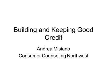 Building and Keeping Good Credit Andrea Misiano Consumer Counseling Northwest.