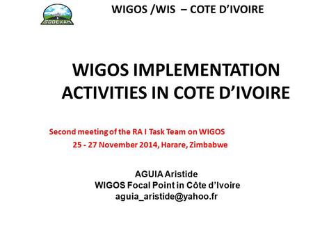 WIGOS IMPLEMENTATION ACTIVITIES IN COTE D’IVOIRE Second meeting of the RA I Task Team on WIGOS 25 - 27 November 2014, Harare, Zimbabwe AGUIA Aristide WIGOS.