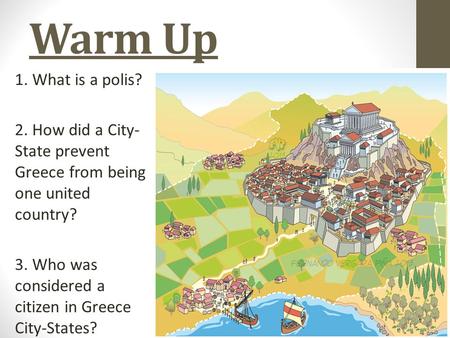 Warm Up 1. What is a polis? 2. How did a City- State prevent Greece from being one united country? 3. Who was considered a citizen in Greece City-States?
