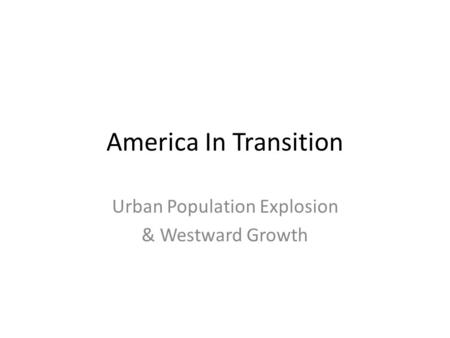 America In Transition Urban Population Explosion & Westward Growth.