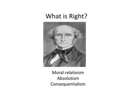 What is Right? Moral relativism Absolutism Consequentialism.