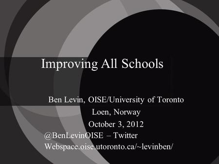Improving All Schools Ben Levin, OISE/University of Toronto Loen, Norway October 3, – Twitter Webspace.oise.utoronto.ca/~levinben/