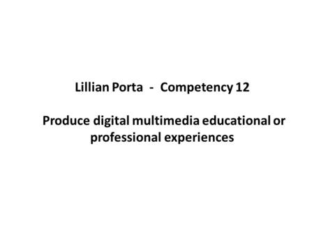 Lillian Porta - Competency 12 Produce digital multimedia educational or professional experiences.