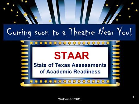 STAAR State of Texas Assessments of Academic Readiness Coming soon to a Theatre Near You! Wiethorn 8/1/2011 1.