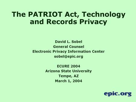 The PATRIOT Act, Technology and Records Privacy David L. Sobel General Counsel Electronic Privacy Information Center ECURE 2004 Arizona.