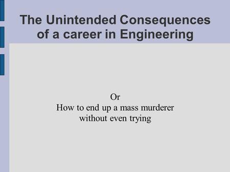 The Unintended Consequences of a career in Engineering Or How to end up a mass murderer without even trying.