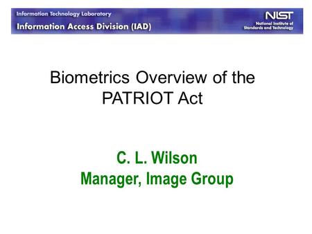 C. L. Wilson Manager, Image Group Biometrics Overview of the PATRIOT Act.