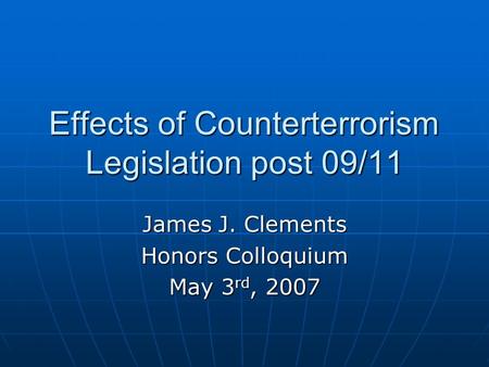 Effects of Counterterrorism Legislation post 09/11 James J. Clements Honors Colloquium May 3 rd, 2007.