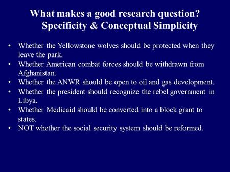 What makes a good research question? Specificity & Conceptual Simplicity Whether the Yellowstone wolves should be protected when they leave the park. Whether.