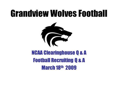 NCAA Clearinghouse Q & A Football Recruiting Q & A March 18 th 2009 Grandview Wolves Football.