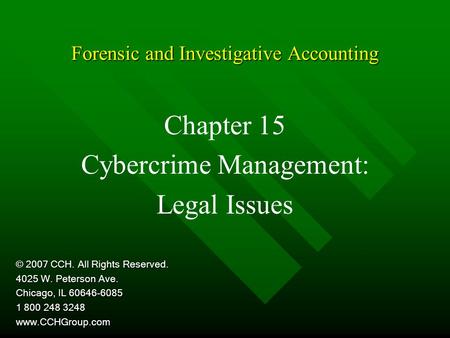 Forensic and Investigative Accounting Chapter 15 Cybercrime Management: Legal Issues © 2007 CCH. All Rights Reserved. 4025 W. Peterson Ave. Chicago, IL.