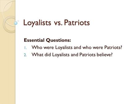 Loyalists vs. Patriots Essential Questions: