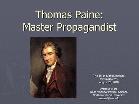 Thomas Paine: Master Propagandist The Bill of Rights Institute Milwaukee, WI August 23, 2010 Artemus Ward Department of Political Science Northern Illinois.