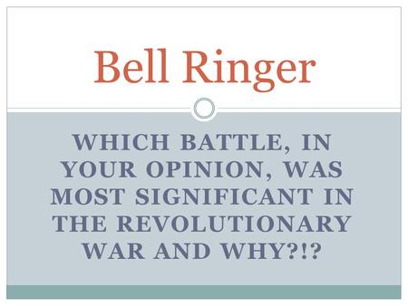 WHICH BATTLE, IN YOUR OPINION, WAS MOST SIGNIFICANT IN THE REVOLUTIONARY WAR AND WHY?!? Bell Ringer.