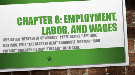 CHAPTER 8: EMPLOYMENT, LABOR, AND WAGES CHRISTIAN “DESTROYER OF WORLDS” PEREZ, ELAINE “LEFT LANE” MATTSON, FELIX “THE BEAST IN HEAT” RODRIGUEZ, NORMAN.