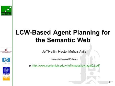 1 LCW-Based Agent Planning for the Semantic Web Jeff Heflin, Hector Muñoz-Avila presented by Axel Polleres cf.