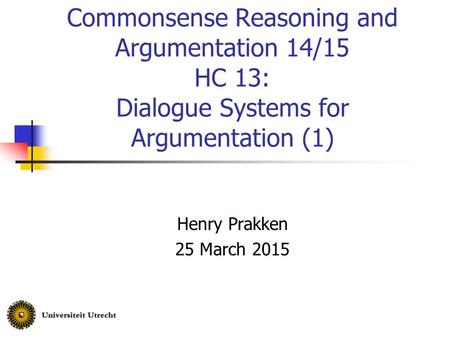 Commonsense Reasoning and Argumentation 14/15 HC 13: Dialogue Systems for Argumentation (1) Henry Prakken 25 March 2015.