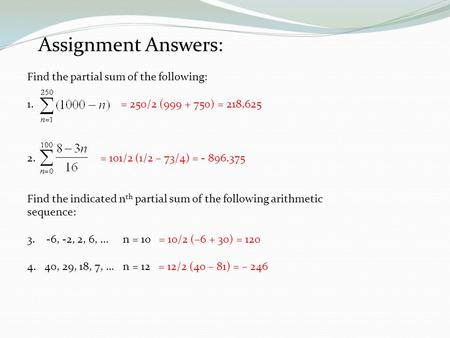 Assignment Answers: Find the partial sum of the following: 1. = 250/2 (999 + 750) = 218,625 2. = 101/2 (1/2 – 73/4) = - 896.375 Find the indicated n th.