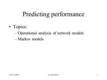 10/12/1999(c) Ian Davis1 Predicting performance Topics: –Operational analysis of network models –Markov models.