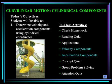 CURVILINEAR MOTION: CYLINDRICAL COMPONENTS Today’s Objectives: Students will be able to: 1.Determine velocity and acceleration components using cylindrical.