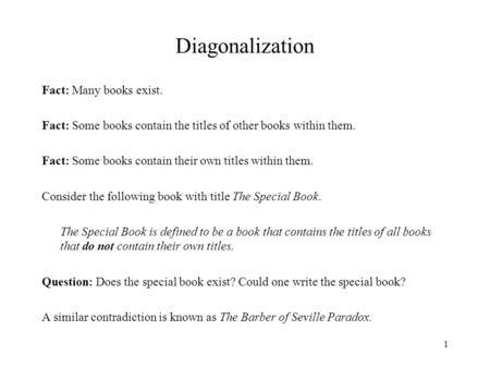 1 Diagonalization Fact: Many books exist. Fact: Some books contain the titles of other books within them. Fact: Some books contain their own titles within.