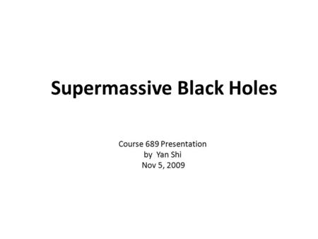 Supermassive Black Holes Course 689 Presentation by Yan Shi Nov 5, 2009.