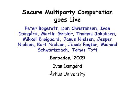 Secure Multiparty Computation goes Live Peter Bogetoft, Dan Christensen, Ivan Damgård, Martin Geisler, Thomas Jakobsen, Mikkel Krøigaard, Janus Nielsen,