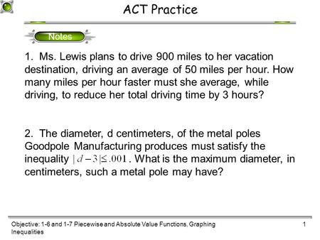 Objective: 1-6 and 1-7 Piecewise and Absolute Value Functions, Graphing Inequalities 1 ACT Practice Notes 1. Ms. Lewis plans to drive 900 miles to her.
