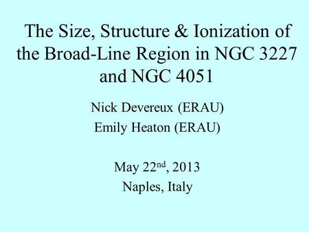 The Size, Structure & Ionization of the Broad-Line Region in NGC 3227 and NGC 4051 Nick Devereux (ERAU) Emily Heaton (ERAU) May 22 nd, 2013 Naples, Italy.