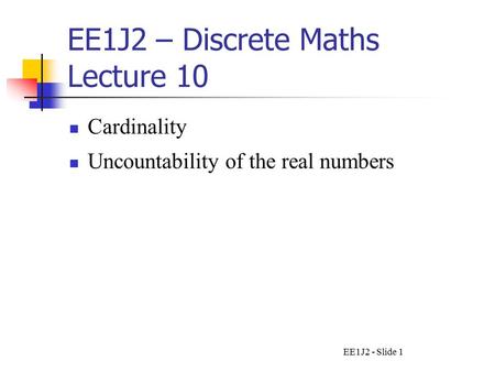 EE1J2 - Slide 1 EE1J2 – Discrete Maths Lecture 10 Cardinality Uncountability of the real numbers.