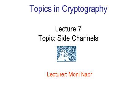 Topics in Cryptography Lecture 7 Topic: Side Channels Lecturer: Moni Naor.