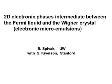 B. Spivak, UW with S. Kivelson, Stanford 2D electronic phases intermediate between the Fermi liquid and the Wigner crystal (electronic micro-emulsions)